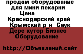 продам оборудование для мини пекарни › Цена ­ 350 000 - Краснодарский край, Крымский р-н, Саук-Дере хутор Бизнес » Оборудование   